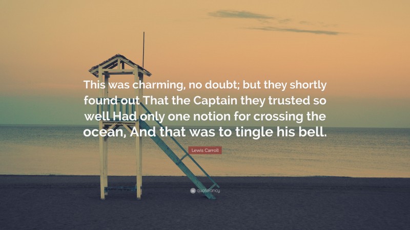 Lewis Carroll Quote: “This was charming, no doubt; but they shortly found out That the Captain they trusted so well Had only one notion for crossing the ocean, And that was to tingle his bell.”