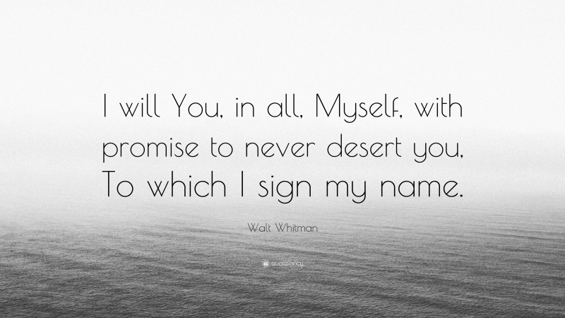 Walt Whitman Quote: “I will You, in all, Myself, with promise to never desert you, To which I sign my name.”