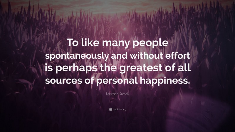 Bertrand Russell Quote: “To like many people spontaneously and without effort is perhaps the greatest of all sources of personal happiness.”