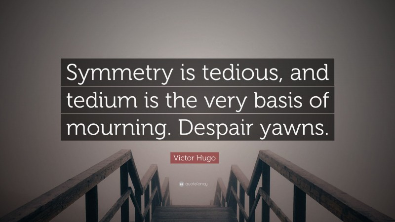 Victor Hugo Quote: “Symmetry is tedious, and tedium is the very basis of mourning. Despair yawns.”