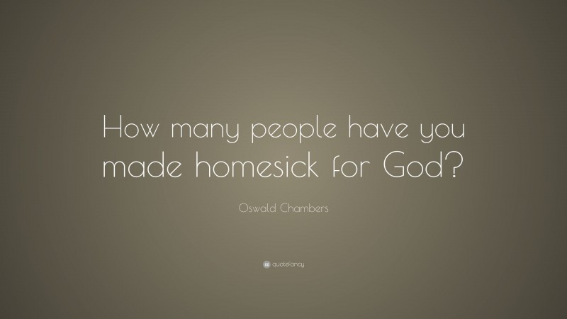 Oswald Chambers Quote: “How many people have you made homesick for God?”
