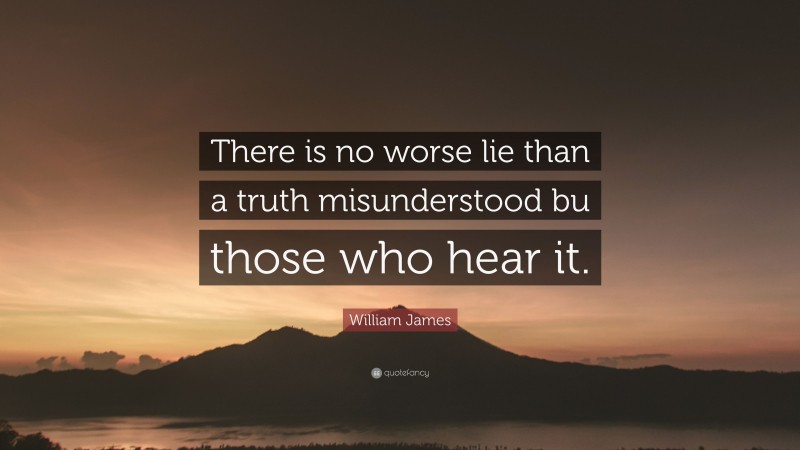 William James Quote: “There is no worse lie than a truth misunderstood bu those who hear it.”