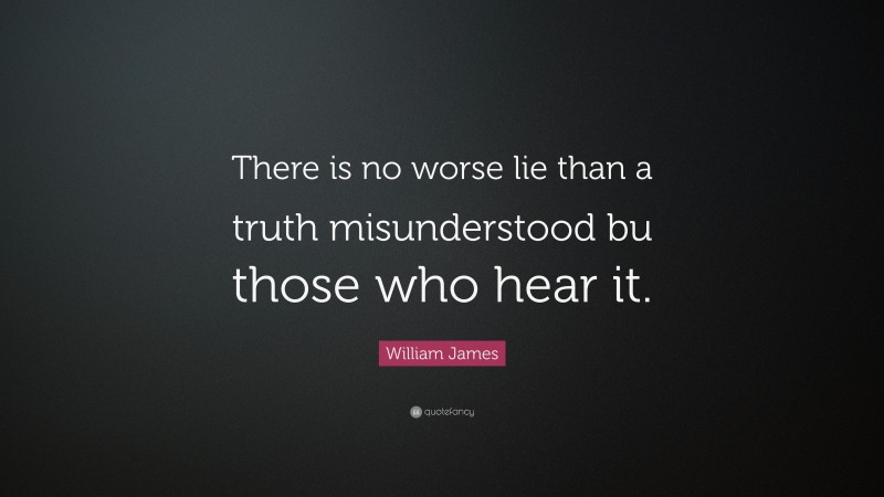 William James Quote: “There is no worse lie than a truth misunderstood bu those who hear it.”