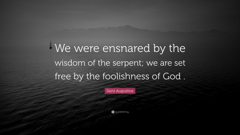Saint Augustine Quote: “We were ensnared by the wisdom of the serpent; we are set free by the foolishness of God .”