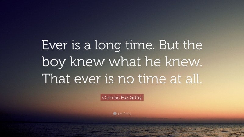 Cormac McCarthy Quote: “Ever is a long time. But the boy knew what he knew. That ever is no time at all.”