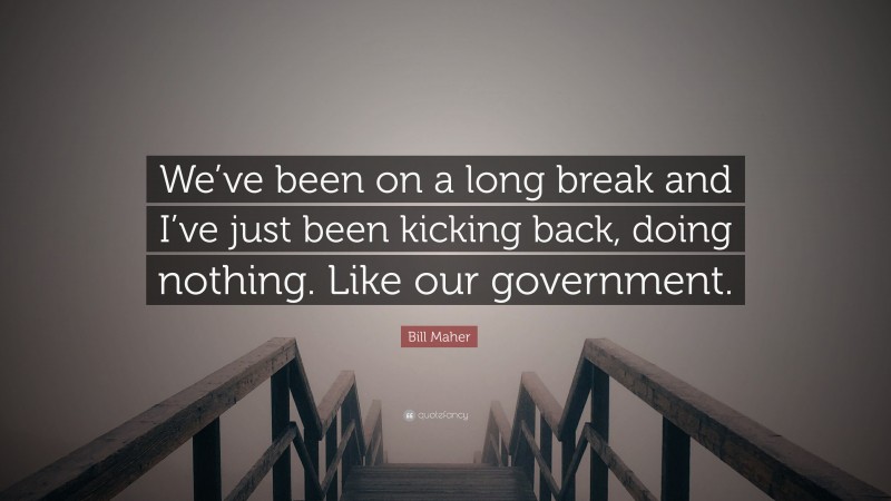 Bill Maher Quote: “We’ve been on a long break and I’ve just been kicking back, doing nothing. Like our government.”