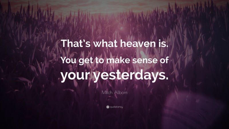Mitch Albom Quote: “That’s what heaven is. You get to make sense of your yesterdays.”