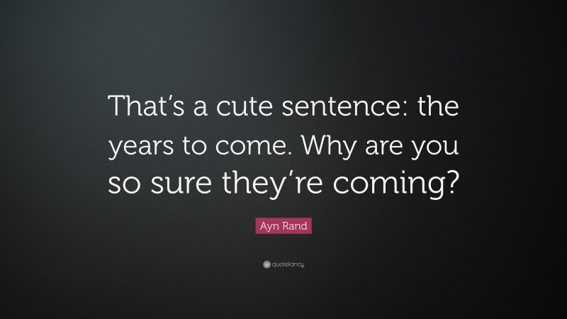 Ayn Rand Quote: “That’s a cute sentence: the years to come. Why are you so sure they’re coming?”