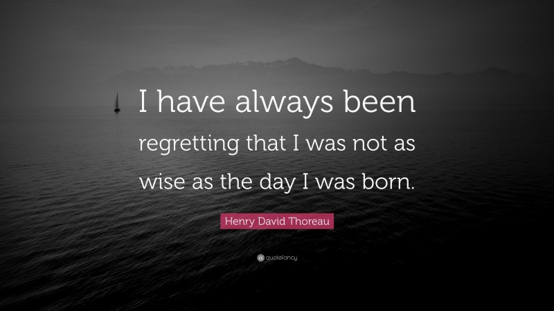 Henry David Thoreau Quote: “I have always been regretting that I was not as wise as the day I was born.”