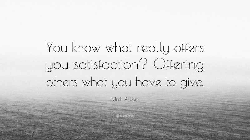 Mitch Albom Quote: “You know what really offers you satisfaction? Offering others what you have to give.”