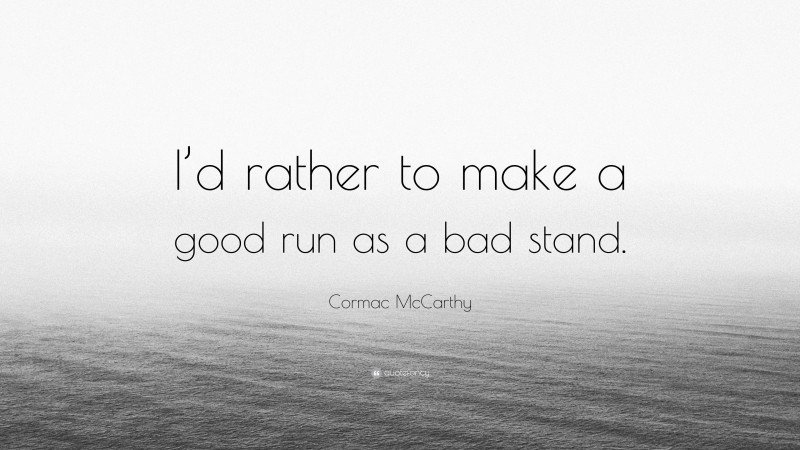 Cormac McCarthy Quote: “I’d rather to make a good run as a bad stand.”