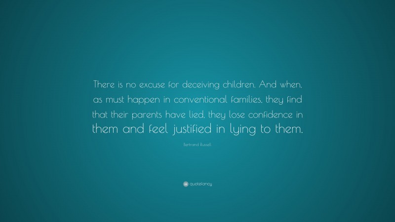 Bertrand Russell Quote: “There is no excuse for deceiving children. And when, as must happen in conventional families, they find that their parents have lied, they lose confidence in them and feel justified in lying to them.”