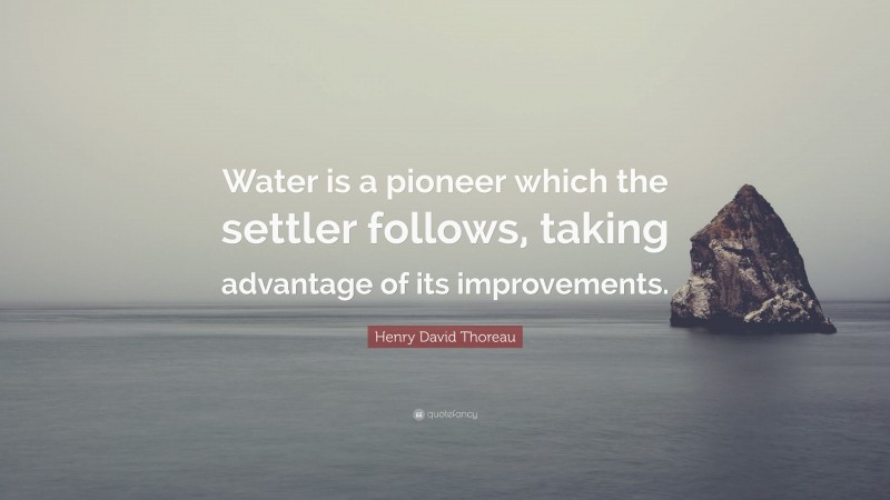 Henry David Thoreau Quote: “Water is a pioneer which the settler follows, taking advantage of its improvements.”