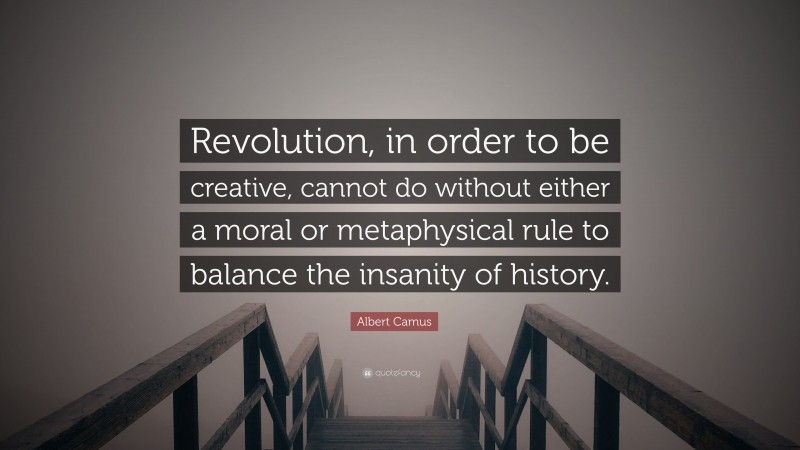 Albert Camus Quote: “Revolution, in order to be creative, cannot do without either a moral or metaphysical rule to balance the insanity of history.”