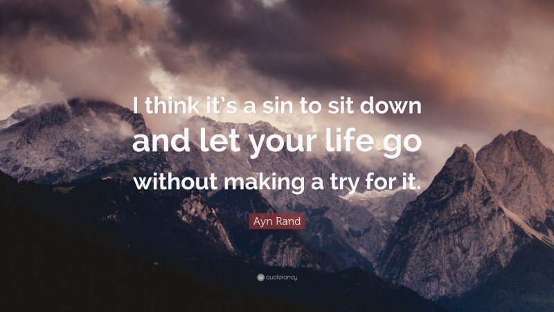 Ayn Rand Quote: “I think it’s a sin to sit down and let your life go without making a try for it.”