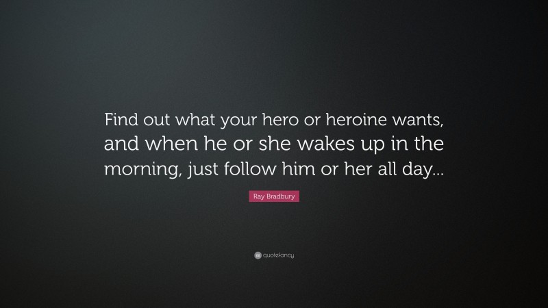 Ray Bradbury Quote: “Find out what your hero or heroine wants, and when he or she wakes up in the morning, just follow him or her all day...”