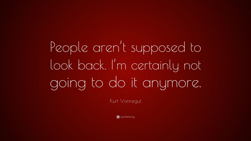 Kurt Vonnegut Quote: “People aren’t supposed to look back. I’m certainly not going to do it anymore.”
