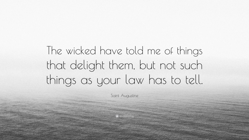 Saint Augustine Quote: “The wicked have told me of things that delight them, but not such things as your law has to tell.”