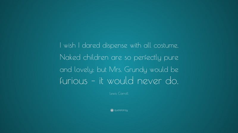 Lewis Carroll Quote: “I wish I dared dispense with all costume. Naked children are so perfectly pure and lovely; but Mrs. Grundy would be furious – it would never do.”