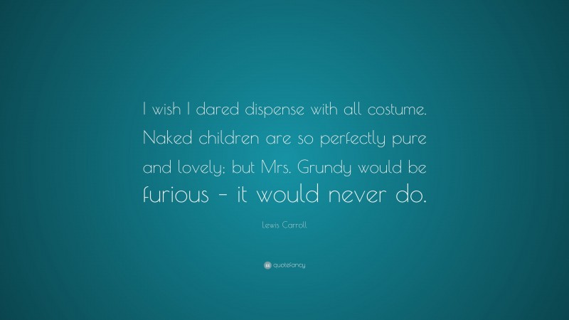 Lewis Carroll Quote: “I wish I dared dispense with all costume. Naked children are so perfectly pure and lovely; but Mrs. Grundy would be furious – it would never do.”
