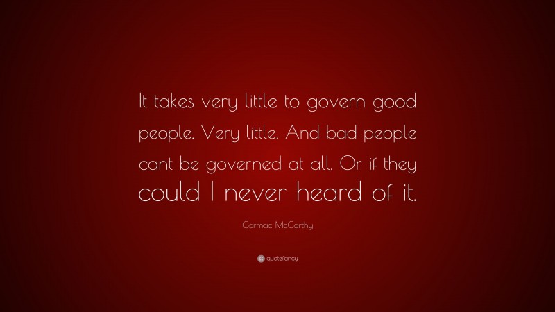Cormac McCarthy Quote: “It takes very little to govern good people. Very little. And bad people cant be governed at all. Or if they could I never heard of it.”