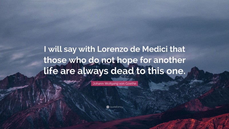 Johann Wolfgang von Goethe Quote: “I will say with Lorenzo de Medici that those who do not hope for another life are always dead to this one.”