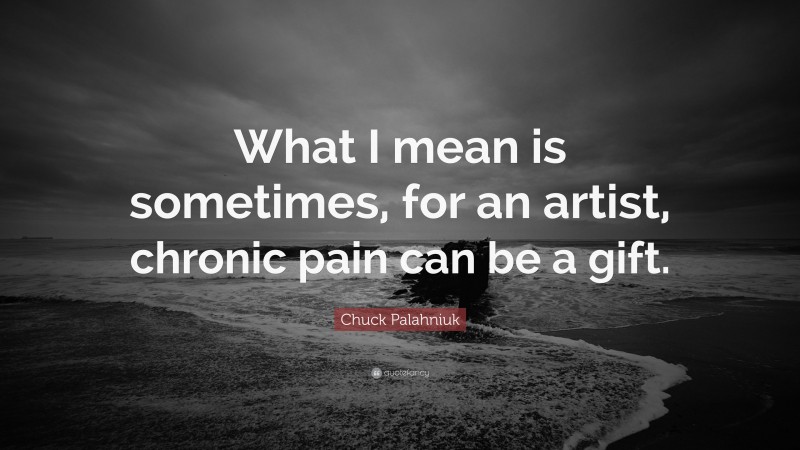 Chuck Palahniuk Quote: “What I mean is sometimes, for an artist, chronic pain can be a gift.”