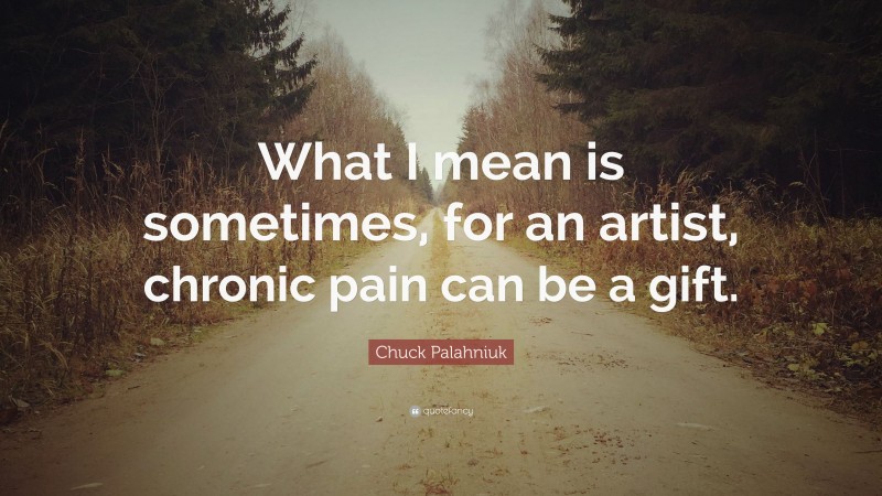 Chuck Palahniuk Quote: “What I mean is sometimes, for an artist, chronic pain can be a gift.”