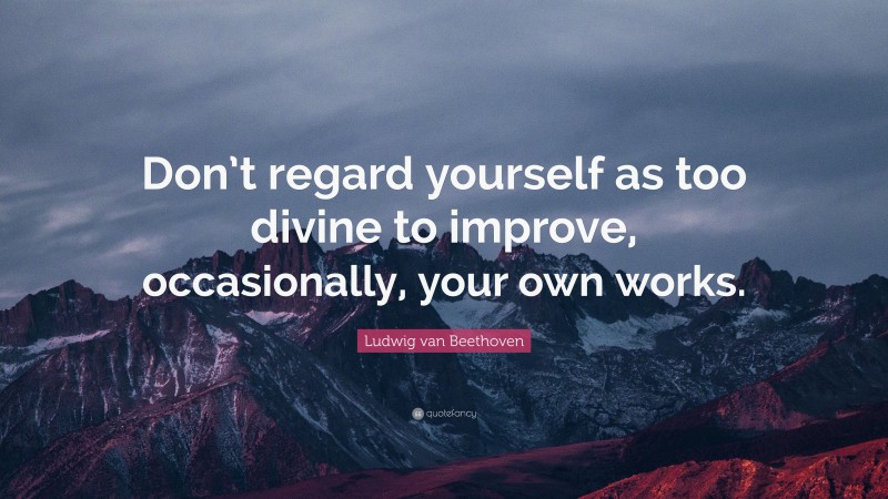 Ludwig van Beethoven Quote: “Don’t regard yourself as too divine to improve, occasionally, your own works.”