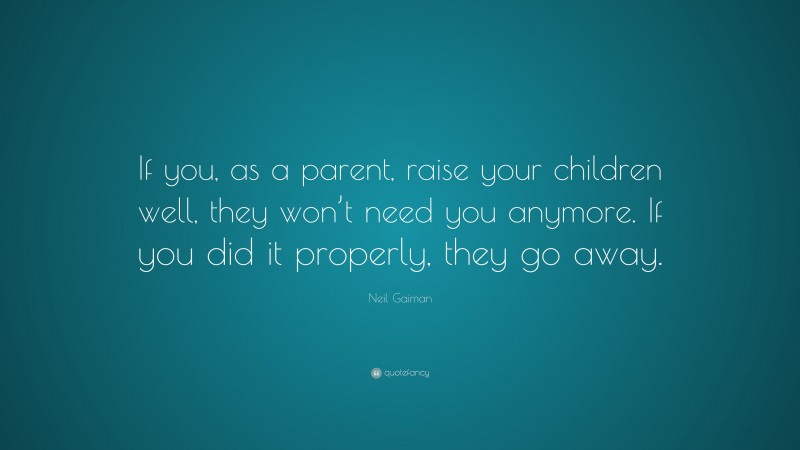 Neil Gaiman Quote: “If you, as a parent, raise your children well, they won’t need you anymore. If you did it properly, they go away.”