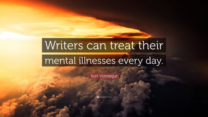 Kurt Vonnegut Quote: “Writers can treat their mental illnesses every day.”