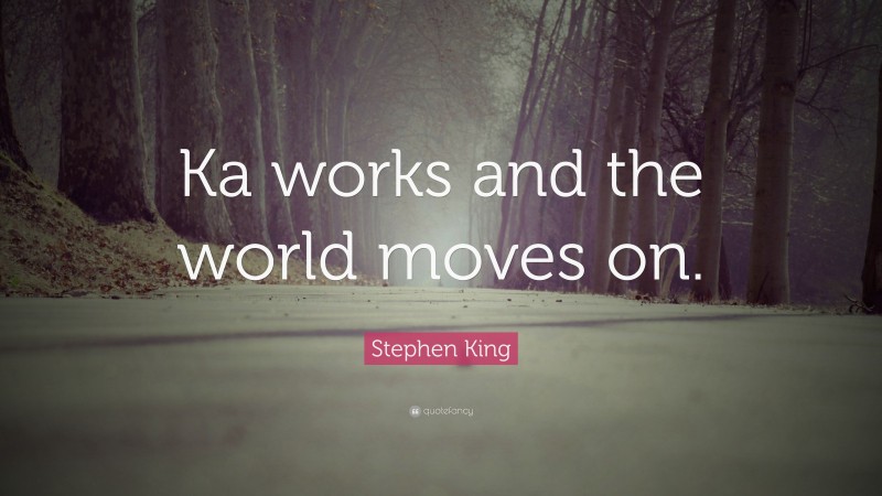 Stephen King Quote: “Ka works and the world moves on.”