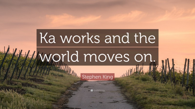Stephen King Quote: “Ka works and the world moves on.”