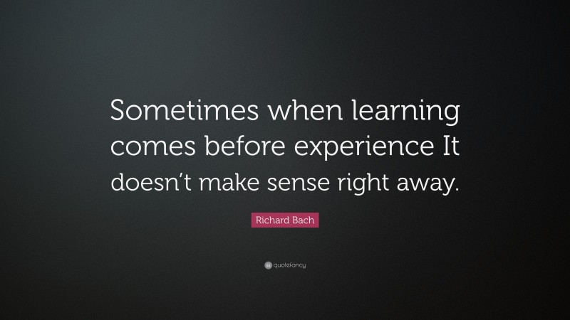 Richard Bach Quote: “Sometimes when learning comes before experience It doesn’t make sense right away.”
