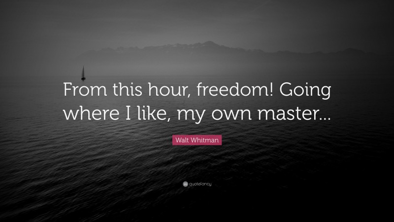Walt Whitman Quote: “From this hour, freedom! Going where I like, my own master...”