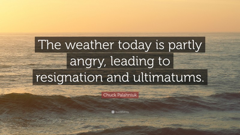 Chuck Palahniuk Quote: “The weather today is partly angry, leading to resignation and ultimatums.”