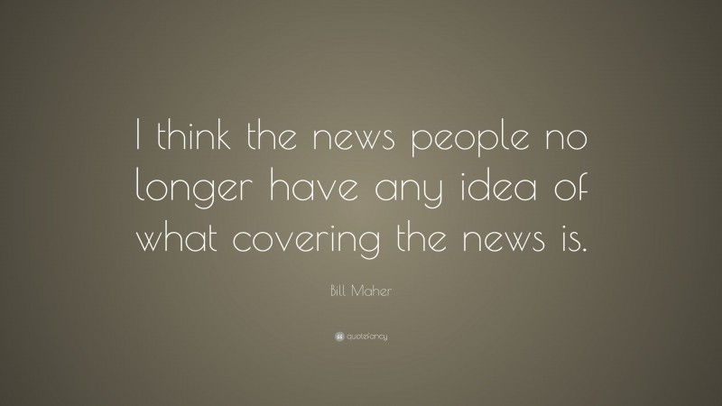 Bill Maher Quote: “I think the news people no longer have any idea of what covering the news is.”