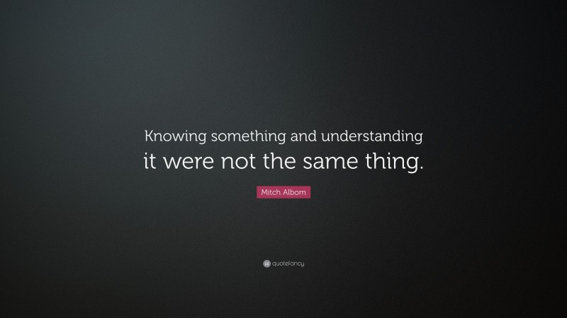 Mitch Albom Quote: “Knowing something and understanding it were not the same thing.”