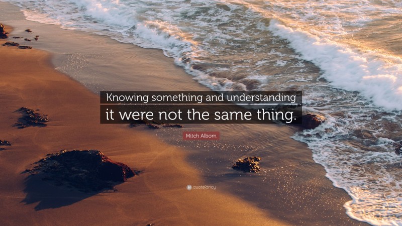 Mitch Albom Quote: “Knowing something and understanding it were not the same thing.”
