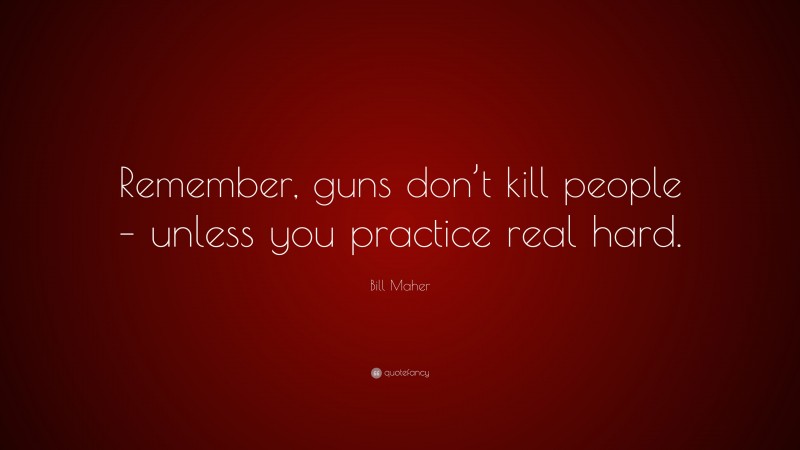Bill Maher Quote: “Remember, guns don’t kill people – unless you practice real hard.”