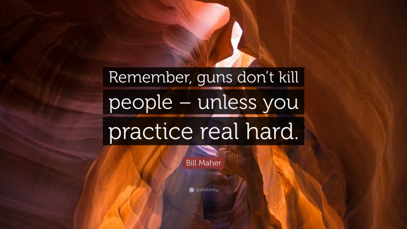 Bill Maher Quote: “Remember, guns don’t kill people – unless you practice real hard.”