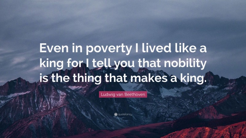 Ludwig van Beethoven Quote: “Even in poverty I lived like a king for I tell you that nobility is the thing that makes a king.”