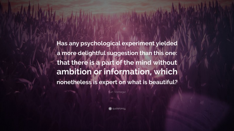 Kurt Vonnegut Quote: “Has any psychological experiment yielded a more delightful suggestion than this one: that there is a part of the mind without ambition or information, which nonetheless is expert on what is beautiful?”
