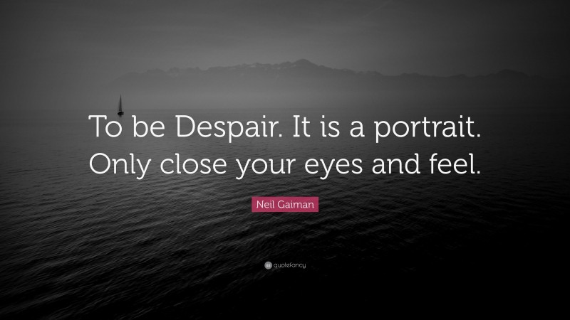 Neil Gaiman Quote: “To be Despair. It is a portrait. Only close your eyes and feel.”