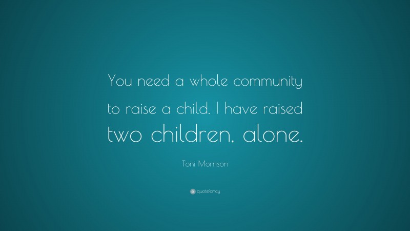 Toni Morrison Quote: “You need a whole community to raise a child. I have raised two children, alone.”