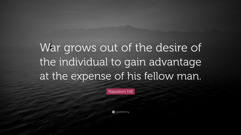 Napoleon Hill Quote: “War grows out of the desire of the individual to gain advantage at the expense of his fellow man.”