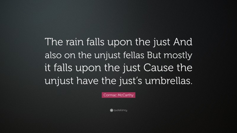 Cormac McCarthy Quote: “The rain falls upon the just And also on the unjust fellas But mostly it falls upon the just Cause the unjust have the just’s umbrellas.”