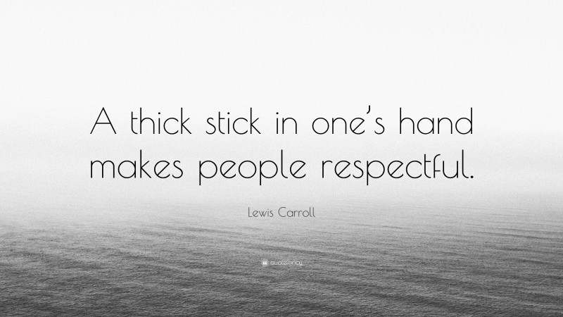 Lewis Carroll Quote: “A thick stick in one’s hand makes people respectful.”