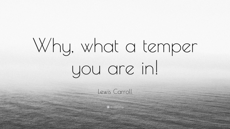 Lewis Carroll Quote: “Why, what a temper you are in!”