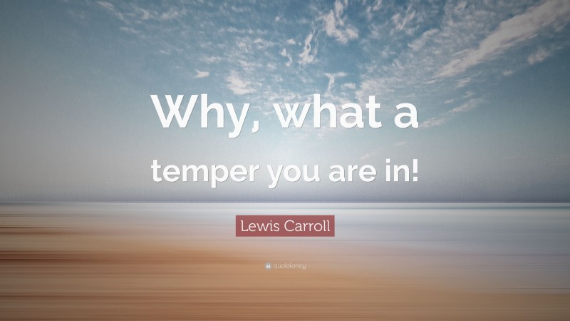 Lewis Carroll Quote: “Why, what a temper you are in!”